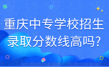 重庆中专学校招生录取分数线高吗?