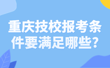 重庆技校报考条件要满足哪些?