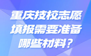 重庆技校志愿填报需要准备哪些材料?