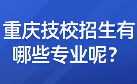 重庆技校招生有哪些专业呢？