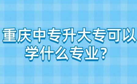 重庆中专升大专可以学什么专业？