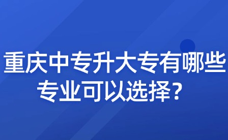 重庆中专升大专有哪些专业可以选择？