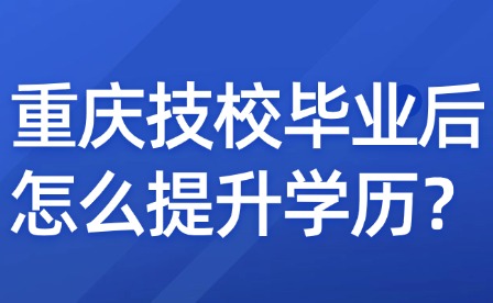 重庆技校毕业后怎么提升学历？