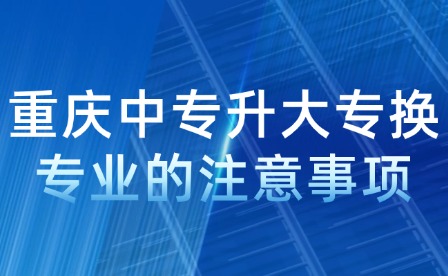 重庆中专升大专换专业的注意事项