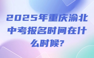 2025年重庆渝北中考报名时间在什么时候?