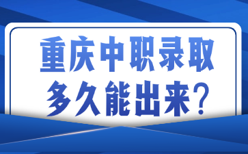 重庆中职录取多久能出来?