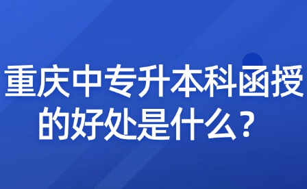 重庆中专升本科函授的好处是什么？