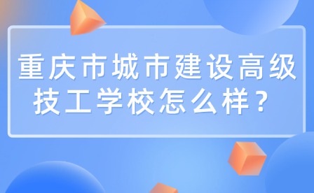 重庆市城市建设高级技工学校怎么样？