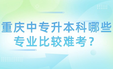 重庆中专升本科哪些专业比较难考？