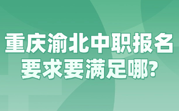 重庆渝北中职报名要求要满足哪?