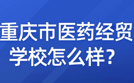 重庆市医药经贸学校怎么样？