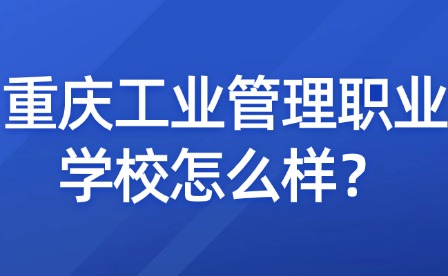 重庆工业管理职业学校怎么样？