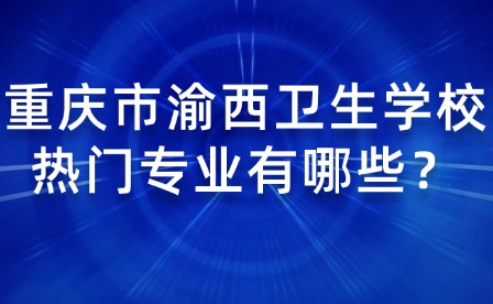 重庆市渝西卫生学校热门专业有哪些？