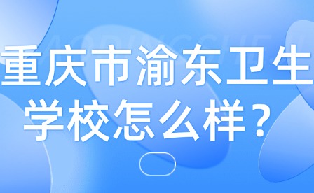 重庆市渝东卫生学校怎么样？