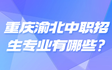 重庆渝北中职招生专业有哪些?