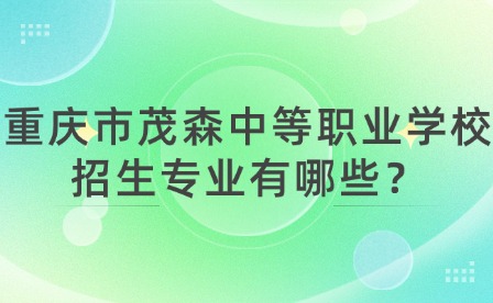 重庆市茂森中等职业学校招生专业有哪些？