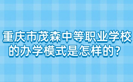 重庆市茂森中等职业学校的办学模式是怎样的？