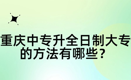 重庆中专升全日制大专的方法有哪些？