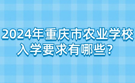 2024年重庆市农业学校入学要求有哪些？