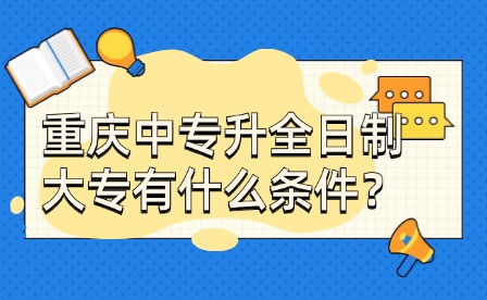 重庆中专升全日制大专有什么条件？