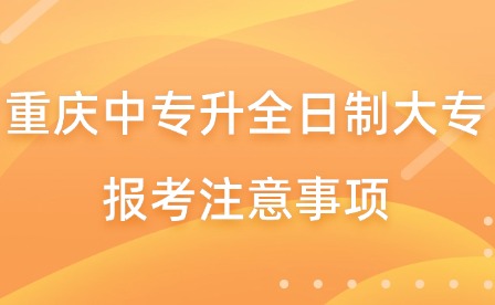 重庆中专升全日制大专报考注意事项