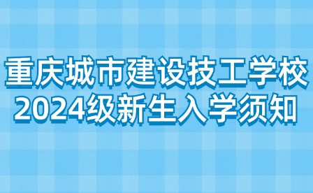 重庆城市建设技工学校2024级新生入学须知