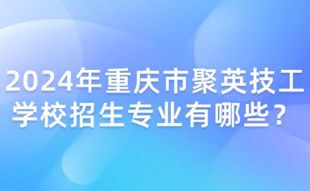 2024年重庆市聚英技工学校招生专业有哪些？