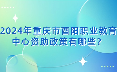 2024年重庆市酉阳职业教育中心资助政策有哪些？