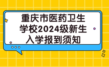 重庆市医药卫生学校2024级新生入学报到须知