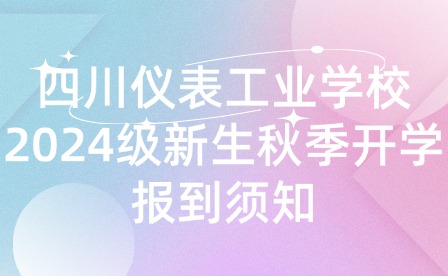 四川仪表工业学校2024级新生秋季开学报到须知