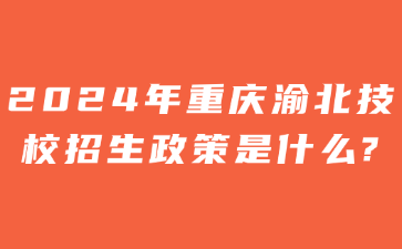 2024年重庆渝北技校招生政策是什么?