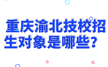 重庆渝北技校招生对象是哪些?