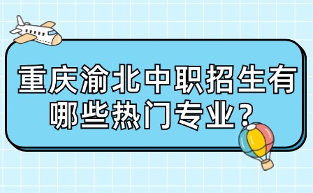 重庆渝北中职招生有哪些热门专业？