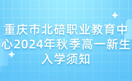 重庆市北碚职业教育中心2024年秋季高一新生入学须知