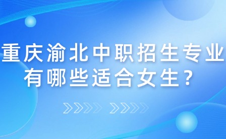 重庆渝北中职招生专业有哪些适合女生？