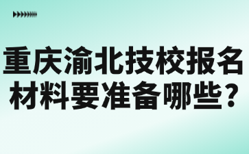 重庆渝北技校报名材料要准备哪些?