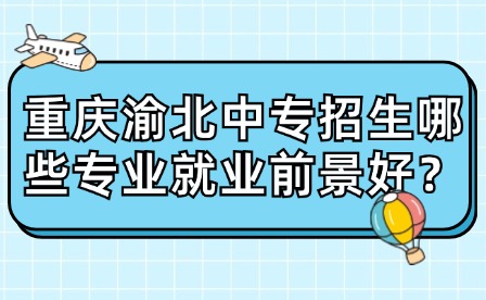 重庆渝北中专招生哪些专业就业前景好？