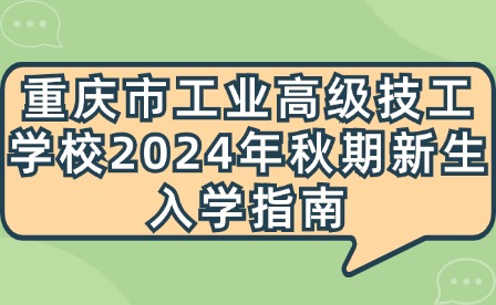 重庆市工业高级技工学校2024年秋期新生入学指南