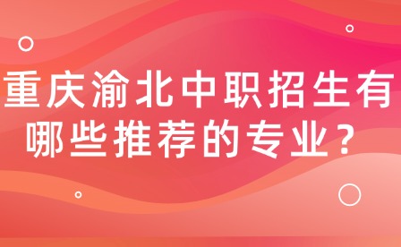 重庆渝北中职招生有哪些推荐的专业？