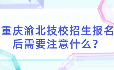 重庆渝北技校招生报名后需要注意什么？