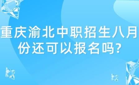 重庆渝北中职招生八月份还可以报名吗?