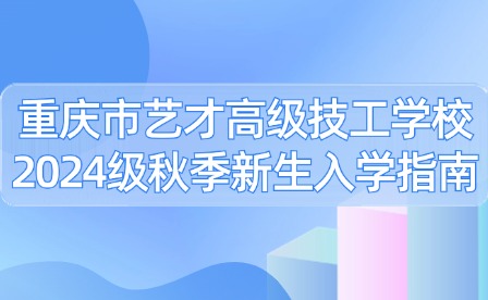 重庆市艺才高级技工学校2024级秋季新生入学指南