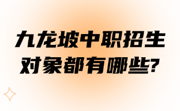 九龙坡中职招生对象都有哪些?