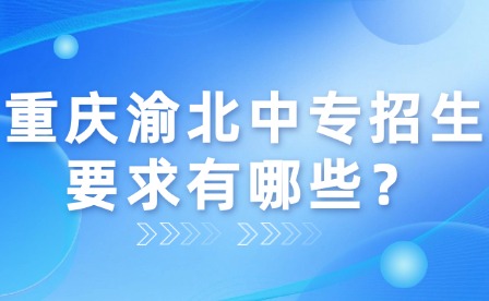 重庆渝北中专招生要求有哪些?