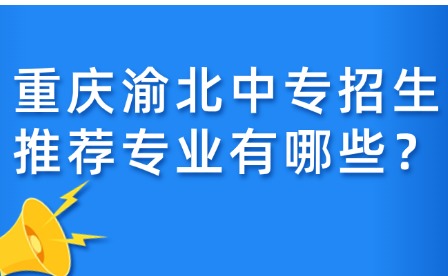 重庆渝北中专招生推荐专业有哪些？