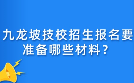 九龙坡技校招生报名要准备哪些材料？