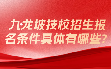 九龙坡技校招生报名条件具体有哪些?