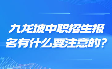 九龙坡中职招生报名有什么要注意的?