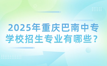 2025年重庆巴南中专学校招生专业有哪些？