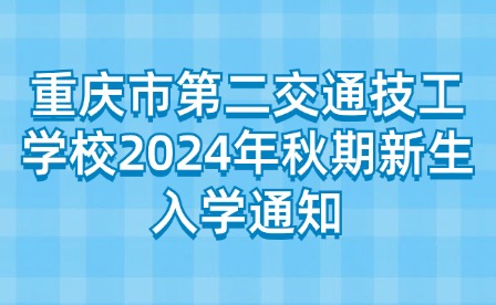 重庆市第二交通技工学校2024年秋期新生入学通知